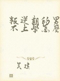 叛逆期的男孩子不上学怎么办