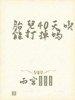 胎儿40天吃药能打掉吗