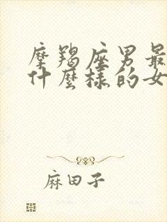 摩羯座男最讨厌什么样的女生