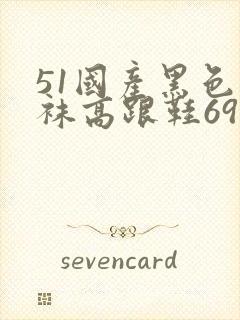 51国产黑色丝袜高跟鞋69