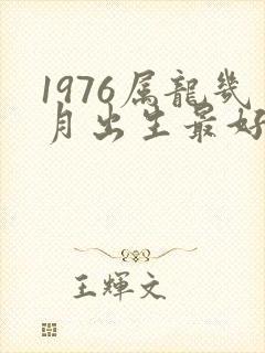 1976属龙几月出生最好命运