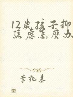 12岁孩子抑郁焦虑怎么办