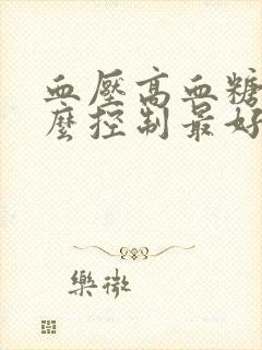 血压高血糖高怎么控制最好的方法