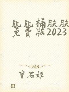 肌肌桶肤肤30免费版2023亮点在哪里