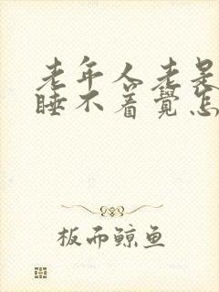 老年人老是失眠睡不着觉怎么办