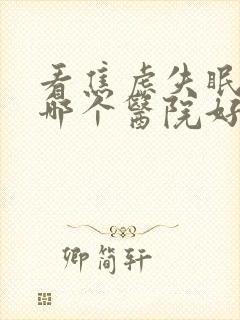 看焦虑失眠抑郁哪个医院好