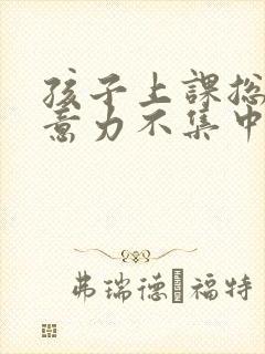 孩子上课总是注意力不集中怎么办