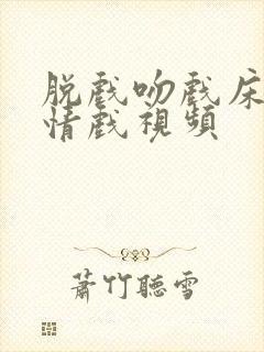 脱戏吻戏床戏激情戏视频