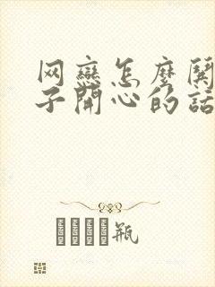 网恋怎么哄女孩子开心的话