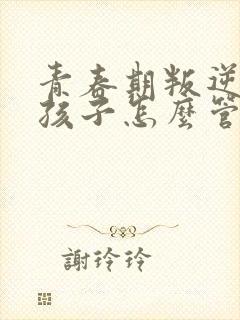 青春期叛逆期的孩子怎么管教比较好