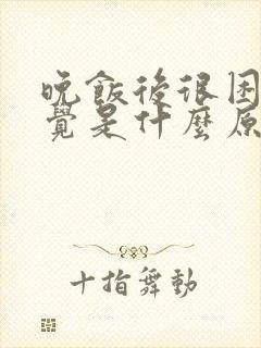 晚饭后很困想睡觉是什么原因