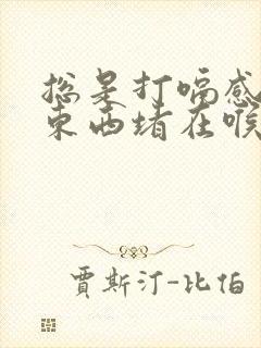 总是打嗝感觉有东西堵在喉咙