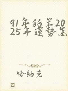 91年的羊2025年运势怎么样