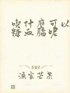 吃什么可以降血糖血脂呢