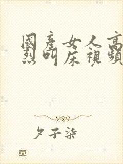 国产女人高潮激烈叫床视频