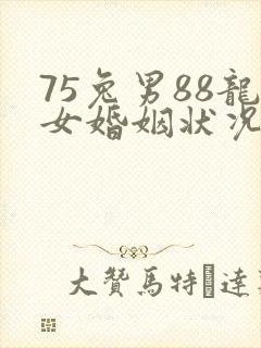75兔男88龙女婚姻状况