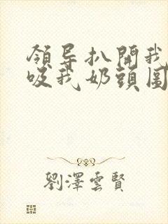 领导扒开我奶罩吸我奶头图片