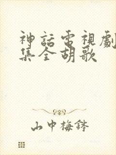 神话电视剧50集全胡歌