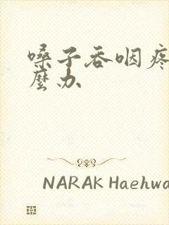 嗓子吞咽疼痛怎么办