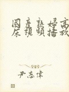 国产熟妇高潮叫床视频播放