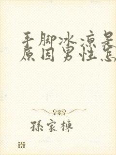 手脚冰凉是什么原因男性怎么回事