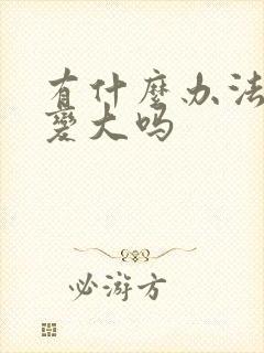 有什么办法让胸变大吗