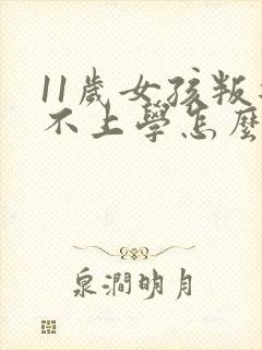 11岁女孩叛逆不上学怎么办