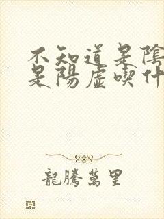 不知道是阴虚还是阳虚吃什么药好