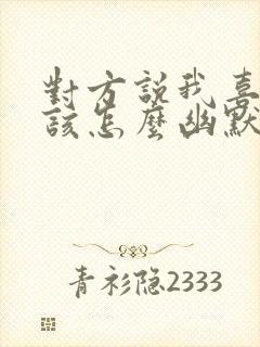 对方说我喜欢你该怎么幽默回复