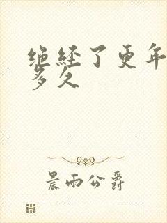 绝经了更年期要多久