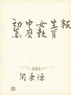 初中女生叛逆期怎么教育