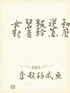 女儿叛逆和父母对着干怎么办