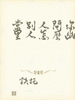 当别人问你是哪里人怎么幽默回复