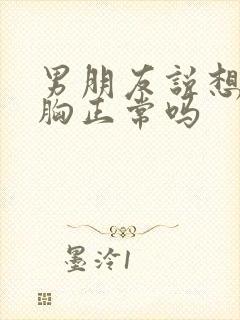 男朋友说想揉我胸正常吗