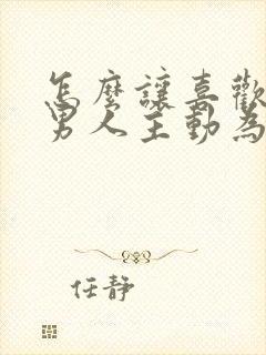 怎么让喜欢你的男人主动为你花钱