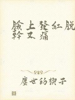 脸上发红脱皮又干又痛