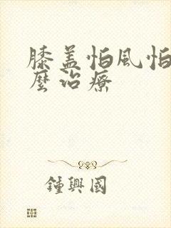 膝盖怕风怕冷怎么治疗