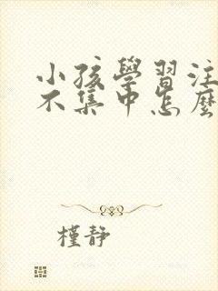 小孩学习注意力不集中怎么训练