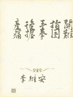 产后手指关节胀痛握拳困难怎么办