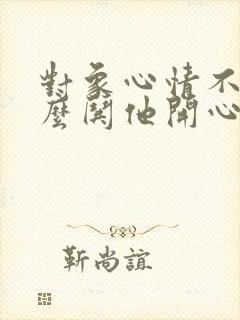 对象心情不好怎么哄他开心