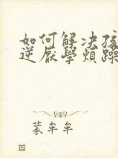 如何解决孩子叛逆厌学烦躁的