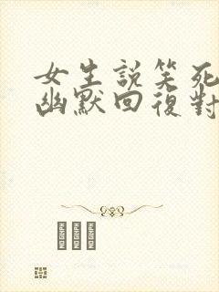 女生说笑死我了幽默回复对方封面