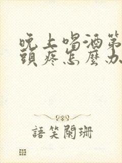 晚上喝酒第二天头疼怎么办缓解封面