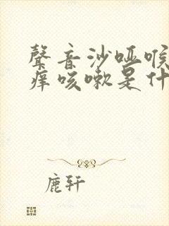 声音沙哑喉咙干痒咳嗽是什么原因