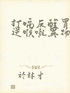 打嗝反酸胃气上逆喉咙异物感