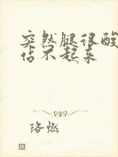 突然腿很酸无力站不起来