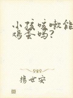 小孩咳嗽能吃蒸鸡蛋吗?