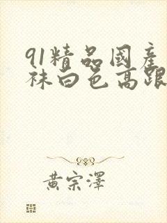 91精品国产丝袜白色高跟鞋