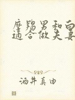 摩羯男和白羊女适合做夫妻吗