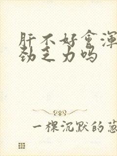 肝不好会浑身没劲乏力吗